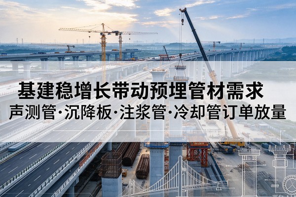 普陀基建稳增长带动预埋监测管材需求,声测管、沉降板、注浆管订单持续放量